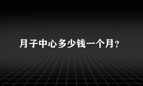 月子中心多少钱一个月？