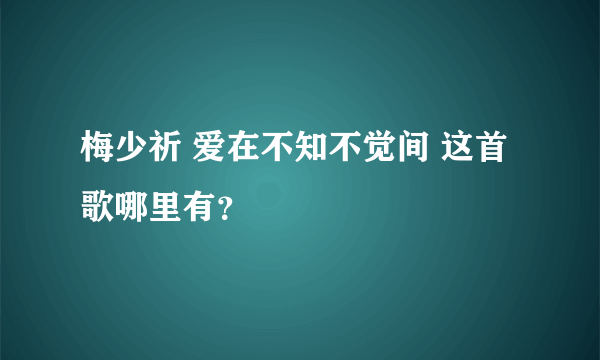 梅少祈 爱在不知不觉间 这首歌哪里有？