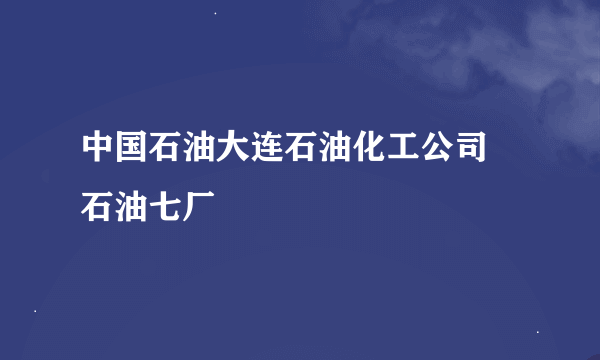 中国石油大连石油化工公司  石油七厂