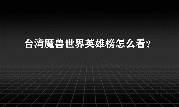 台湾魔兽世界英雄榜怎么看？