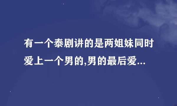 有一个泰剧讲的是两姐妹同时爱上一个男的,男的最后爱上了妹妹