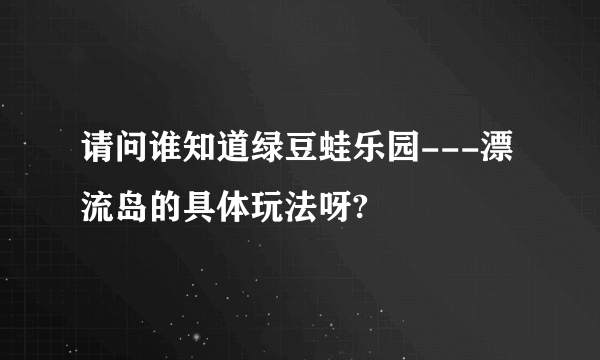 请问谁知道绿豆蛙乐园---漂流岛的具体玩法呀?