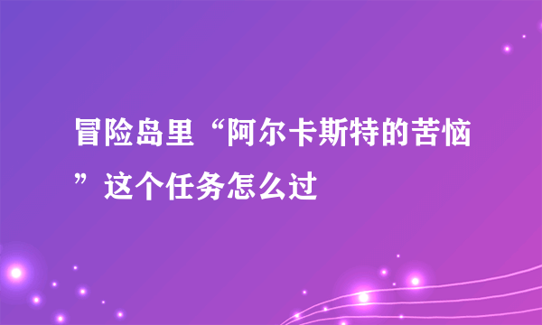 冒险岛里“阿尔卡斯特的苦恼”这个任务怎么过