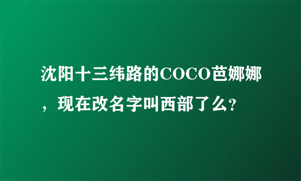 沈阳十三纬路的COCO芭娜娜，现在改名字叫西部了么？