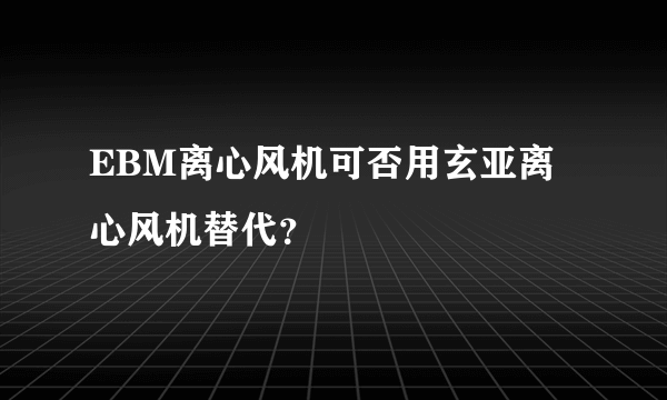 EBM离心风机可否用玄亚离心风机替代？