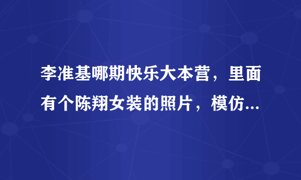 李准基哪期快乐大本营，里面有个陈翔女装的照片，模仿李准基。是陈翔上什么节目的照片？