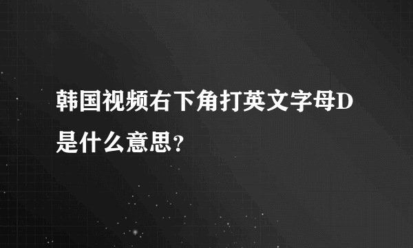 韩国视频右下角打英文字母D是什么意思？