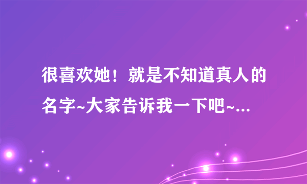 很喜欢她！就是不知道真人的名字~大家告诉我一下吧~ 网络红人，新浪微薄的名字叫 西西BOBO~~