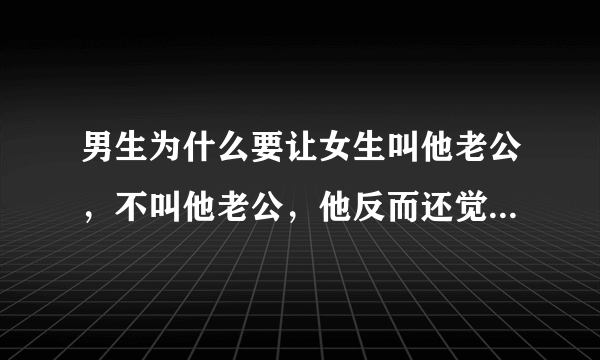 男生为什么要让女生叫他老公，不叫他老公，他反而还觉得难受是什么意思？