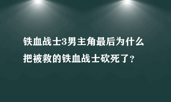 铁血战士3男主角最后为什么把被救的铁血战士砍死了？