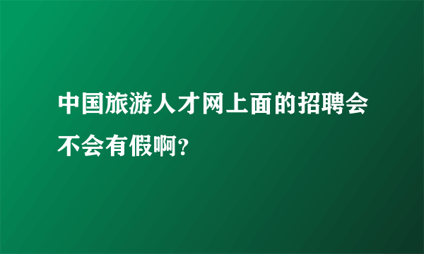 中国旅游人才网上面的招聘会不会有假啊？