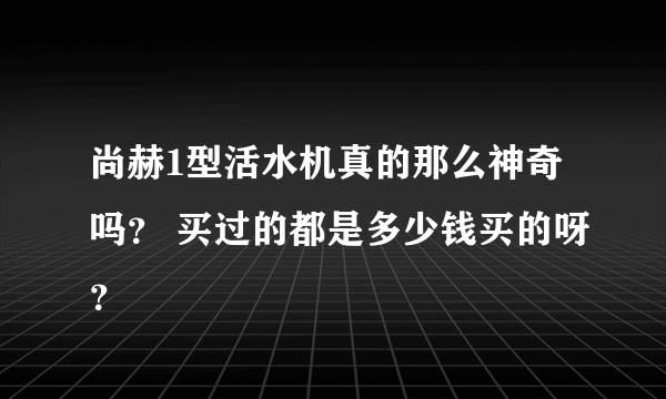 尚赫1型活水机真的那么神奇吗？ 买过的都是多少钱买的呀？