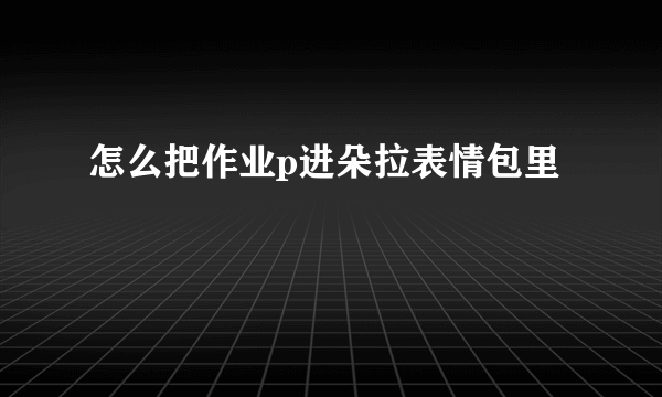 怎么把作业p进朵拉表情包里