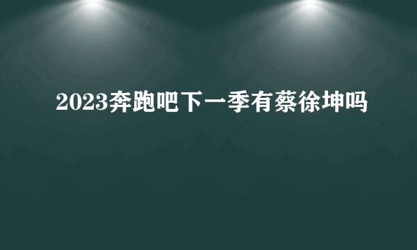 2023奔跑吧下一季有蔡徐坤吗