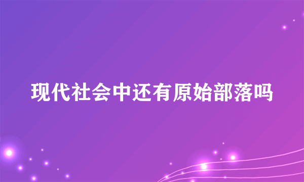 现代社会中还有原始部落吗