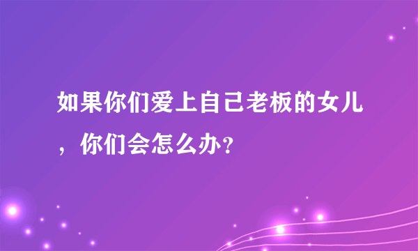 如果你们爱上自己老板的女儿，你们会怎么办？