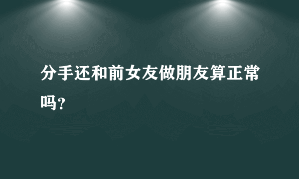 分手还和前女友做朋友算正常吗？