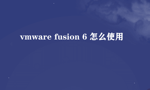 vmware fusion 6 怎么使用