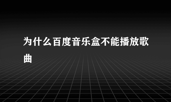 为什么百度音乐盒不能播放歌曲