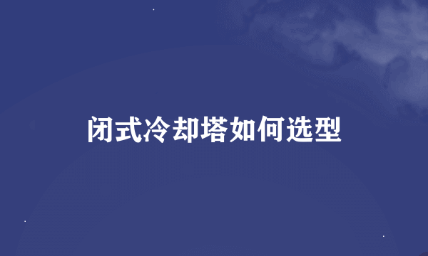 闭式冷却塔如何选型