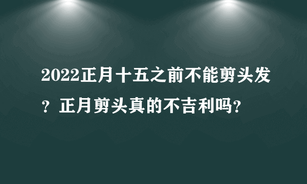 2022正月十五之前不能剪头发？正月剪头真的不吉利吗？