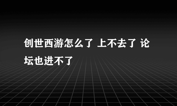 创世西游怎么了 上不去了 论坛也进不了