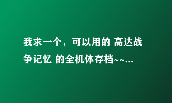 我求一个，可以用的 高达战争记忆 的全机体存档~~ 不用完美！