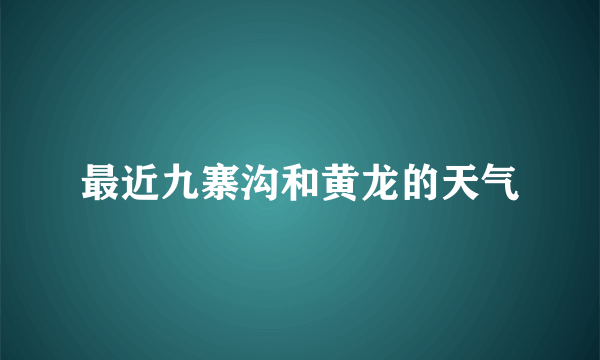 最近九寨沟和黄龙的天气