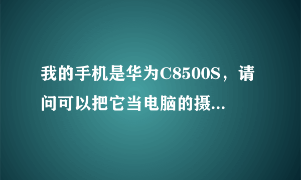 我的手机是华为C8500S，请问可以把它当电脑的摄像头用吗？