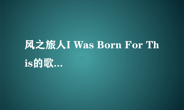 风之旅人I Was Born For This的歌词求完整的