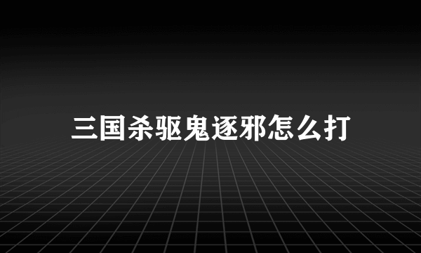 三国杀驱鬼逐邪怎么打