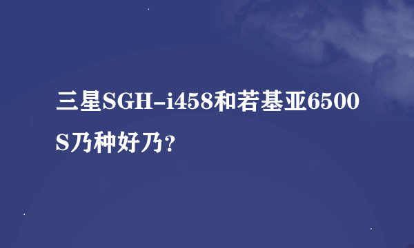 三星SGH-i458和若基亚6500S乃种好乃？