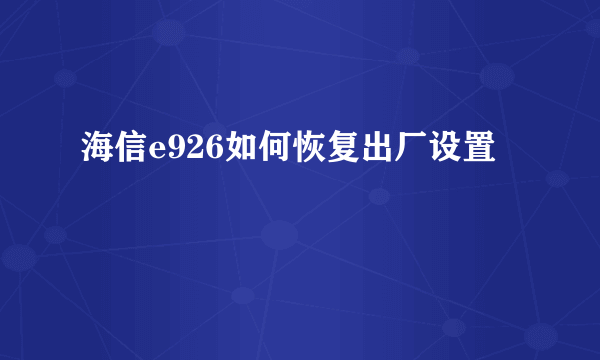 海信e926如何恢复出厂设置