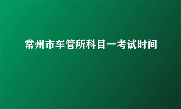 常州市车管所科目一考试时间