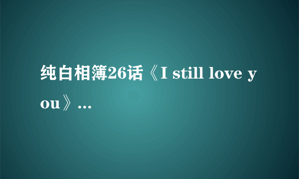 纯白相簿26话《I still love you》的歌词，最重要的是要罗马音哦