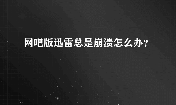 网吧版迅雷总是崩溃怎么办？