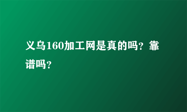 义乌160加工网是真的吗？靠谱吗？