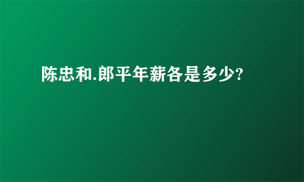 陈忠和.郎平年薪各是多少?