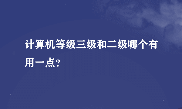 计算机等级三级和二级哪个有用一点？