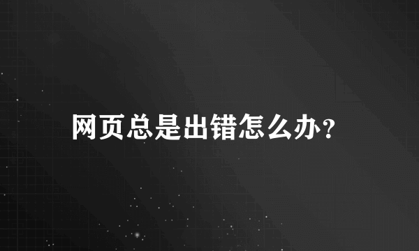 网页总是出错怎么办？