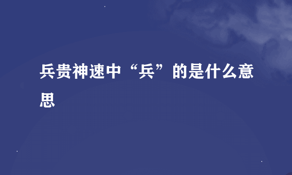 兵贵神速中“兵”的是什么意思