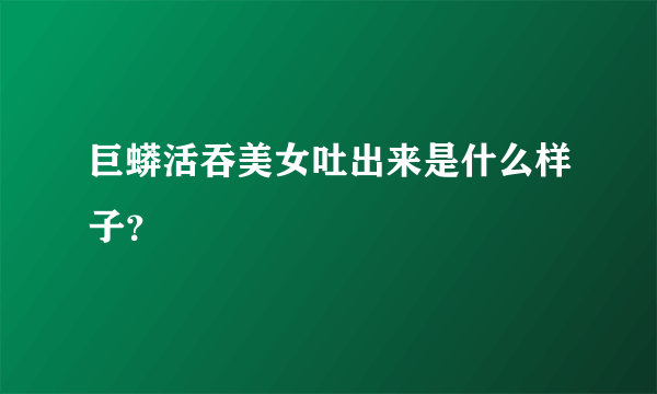 巨蟒活吞美女吐出来是什么样子？