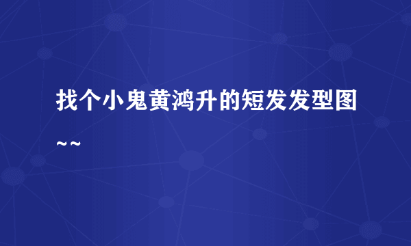 找个小鬼黄鸿升的短发发型图~~