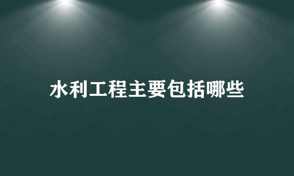 水利工程主要包括哪些