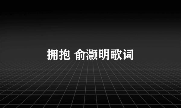 拥抱 俞灏明歌词