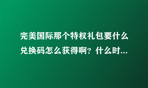 完美国际那个特权礼包要什么兑换码怎么获得啊？什么时候领奖啊！