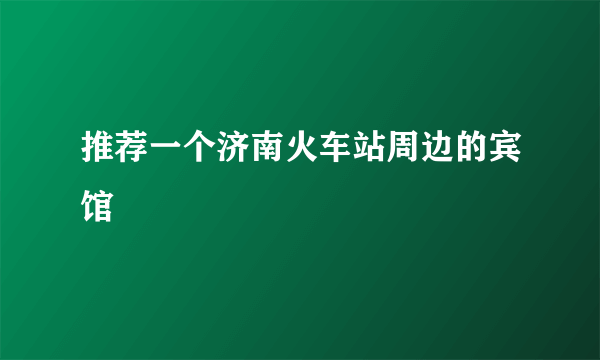 推荐一个济南火车站周边的宾馆