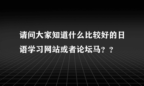 请问大家知道什么比较好的日语学习网站或者论坛马？？