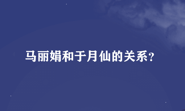 马丽娟和于月仙的关系？