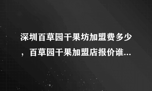 深圳百草园干果坊加盟费多少，百草园干果加盟店报价谁有？深圳百草园干果坊能加盟吗？